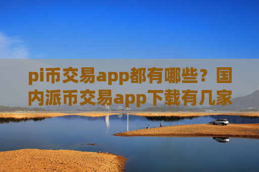 pi币交易app都有哪些？国内派币交易app下载有几家