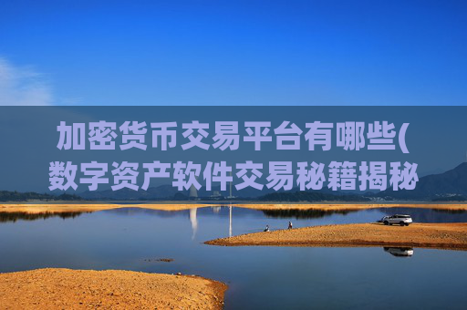 加密货币交易平台有哪些(数字资产软件交易秘籍揭秘)