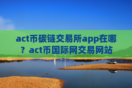 act币碳链交易所app在哪？act币国际网交易网站