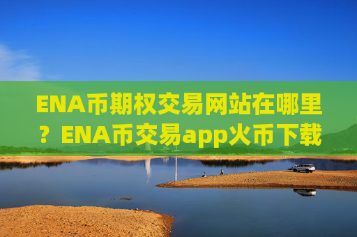 ENA币期权交易网站在哪里？ENA币交易app火币下载