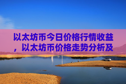 以太坊币今日价格行情收益，以太坊币价格走势分析及投资回报
