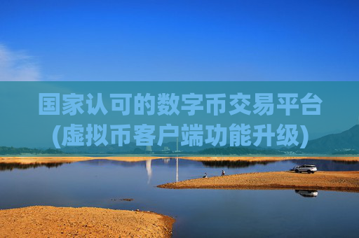 国家认可的数字币交易平台(虚拟币客户端功能升级)