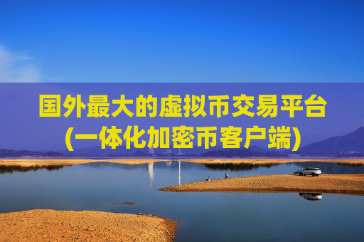 国外最大的虚拟币交易平台(一体化加密币客户端)