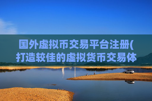 国外虚拟币交易平台注册(打造较佳的虚拟货币交易体验)