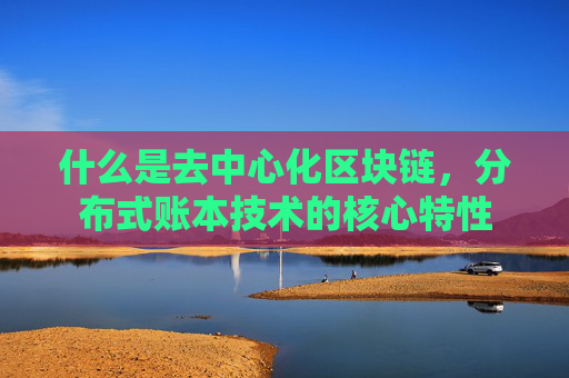 什么是去中心化区块链，分布式账本技术的核心特性