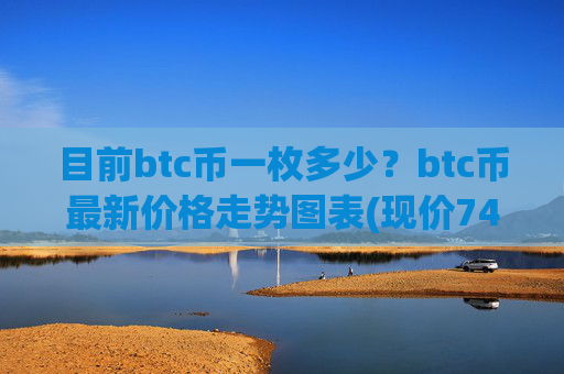 目前btc币一枚多少？btc币最新价格走势图表(现价746324.55元)