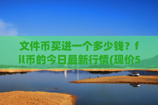 文件币买进一个多少钱？fil币的今日最新行情(现价57.861元)