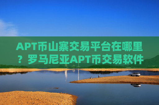 APT币山寨交易平台在哪里？罗马尼亚APT币交易软件