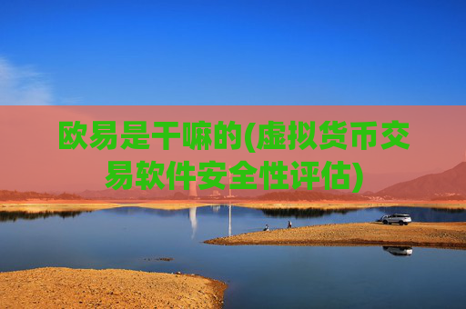 欧易是干嘛的(虚拟货币交易软件安全性评估)