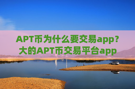 APT币为什么要交易app？大的APT币交易平台app