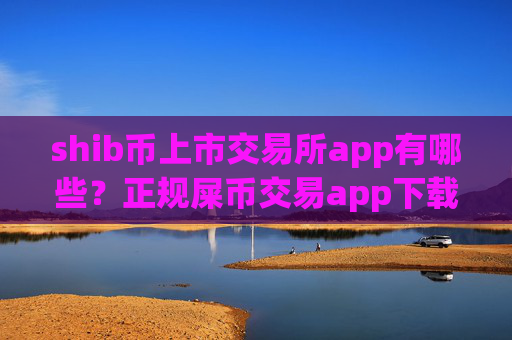 shib币上市交易所app有哪些？正规屎币交易app下载app排行榜