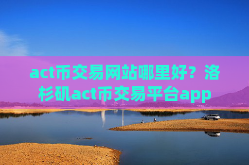 act币交易网站哪里好？洛杉矶act币交易平台app