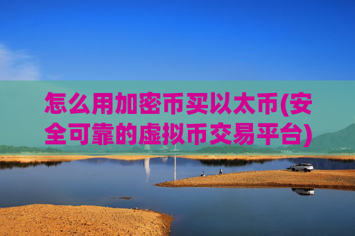 怎么用加密币买以太币(安全可靠的虚拟币交易平台)