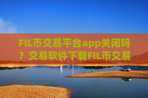 FIL币交易平台app关闭吗？交易软件下载FIL币交易
