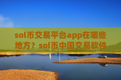 sol币交易平台app在哪些地方？sol币中国交易软件下载有哪些