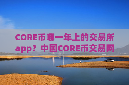 CORE币哪一年上的交易所app？中国CORE币交易网站都有哪些