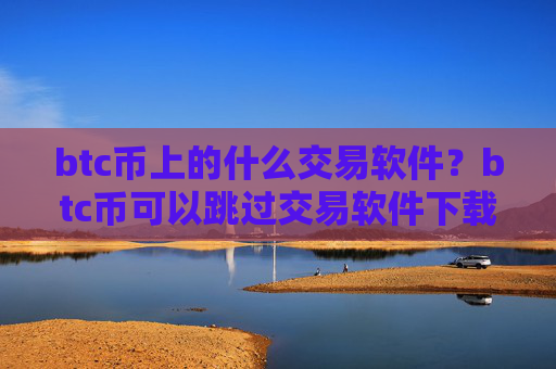 btc币上的什么交易软件？btc币可以跳过交易软件下载