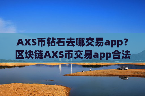 AXS币钻石去哪交易app？区块链AXS币交易app合法吗