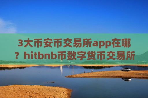3大币安币交易所app在哪？hitbnb币数字货币交易所