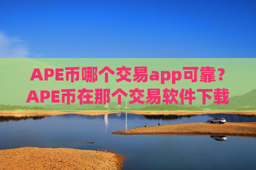 APE币哪个交易app可靠？APE币在那个交易软件下载上市