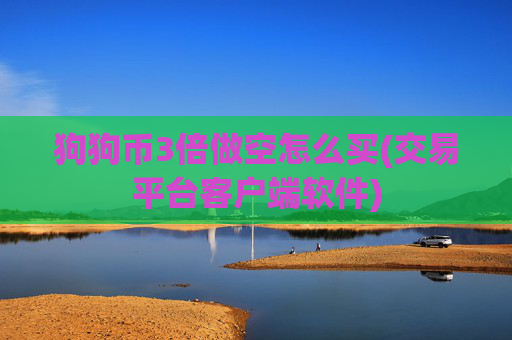 狗狗币3倍做空怎么买(交易平台客户端软件)