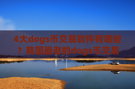 4大dogs币交易软件有哪些？韩国最老的dogs币交易网站