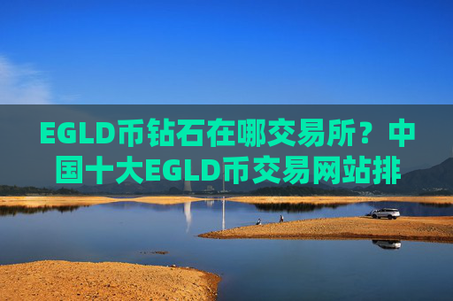 EGLD币钻石在哪交易所？中国十大EGLD币交易网站排名