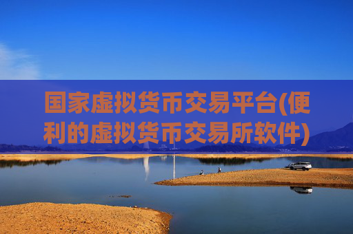 国家虚拟货币交易平台(便利的虚拟货币交易所软件)