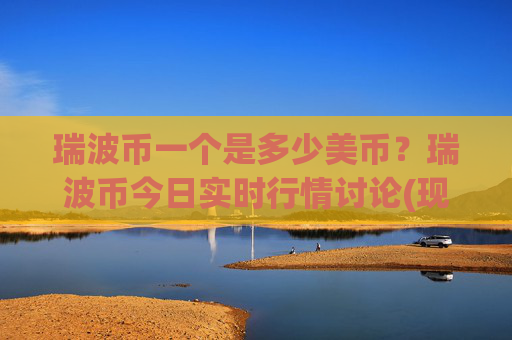 瑞波币一个是多少美币？瑞波币今日实时行情讨论(现价17.4031元)