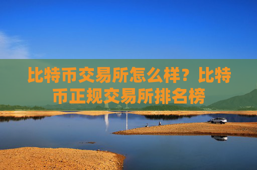 比特币交易所怎么样？比特币正规交易所排名榜
