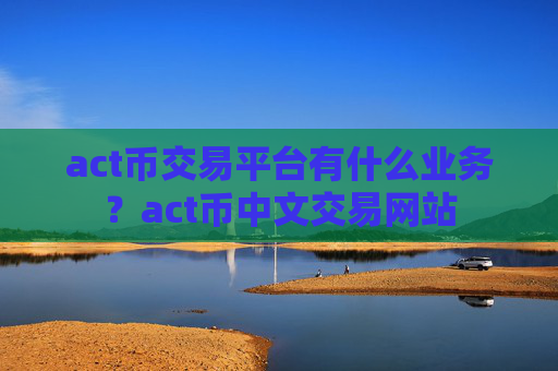 act币交易平台有什么业务？act币中文交易网站