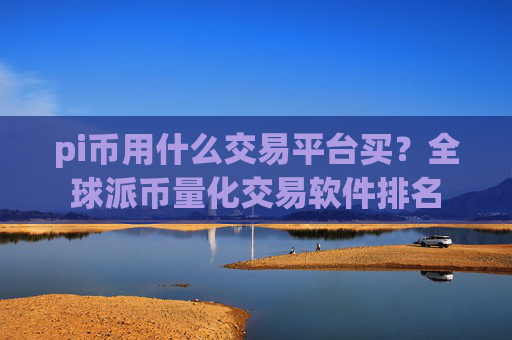 pi币用什么交易平台买？全球派币量化交易软件排名