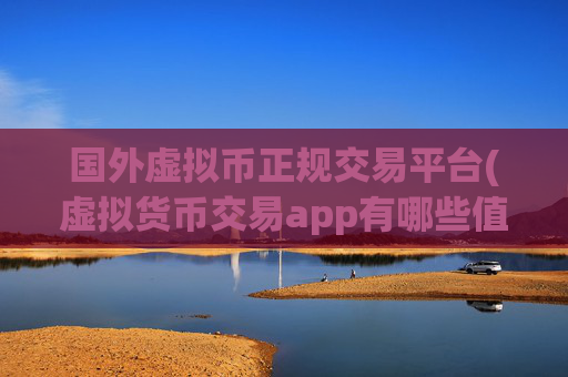 国外虚拟币正规交易平台(虚拟货币交易app有哪些值得下载)