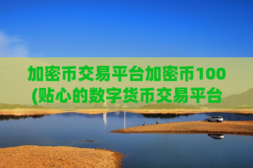 加密币交易平台加密币100(贴心的数字货币交易平台)