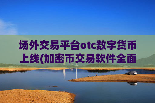 场外交易平台otc数字货币上线(加密币交易软件全面分析)