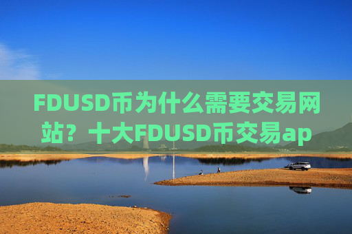 FDUSD币为什么需要交易网站？十大FDUSD币交易app下载网址下载