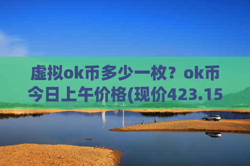 虚拟ok币多少一枚？ok币今日上午价格(现价423.152元)