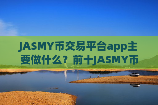 JASMY币交易平台app主要做什么？前十JASMY币交易软件下载排名