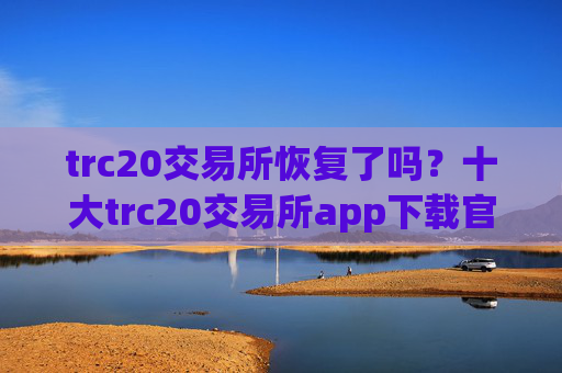 trc20交易所恢复了吗？十大trc20交易所app下载官网下载
