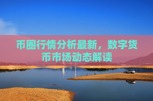 币圈行情分析最新，数字货币市场动态解读