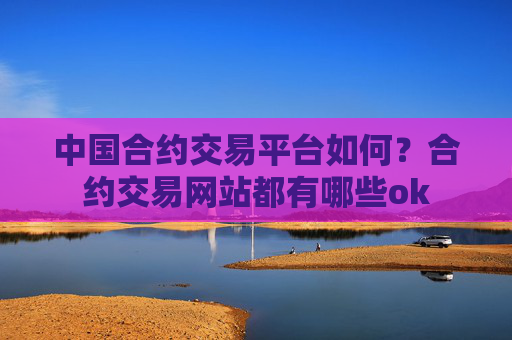 中国合约交易平台如何？合约交易网站都有哪些ok
