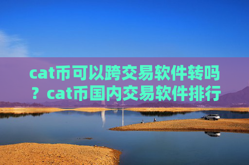 cat币可以跨交易软件转吗？cat币国内交易软件排行榜