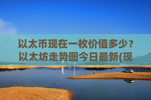 以太币现在一枚价值多少?以太坊走势图今日最新(现价28524.28元)