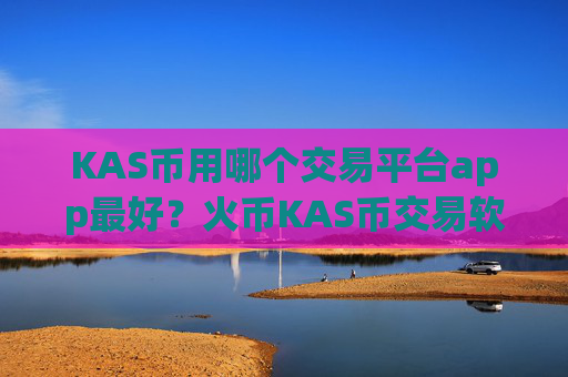 KAS币用哪个交易平台app最好？火币KAS币交易软件下载手续费