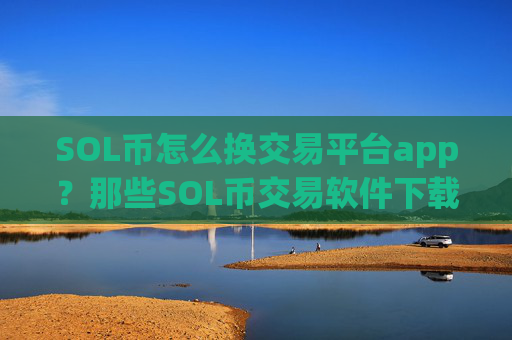 SOL币怎么换交易平台app？那些SOL币交易软件下载中文