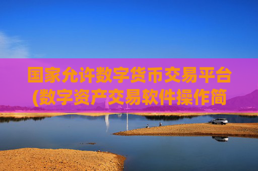 国家允许数字货币交易平台(数字资产交易软件操作简单)