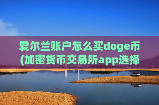 爱尔兰账户怎么买doge币(加密货币交易所app选择建议)
