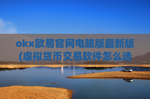 okx欧易官网电脑版最新版(虚拟货币交易软件怎么选)