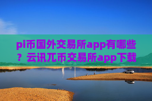 pi币国外交易所app有哪些？云讯兀币交易所app下载官网