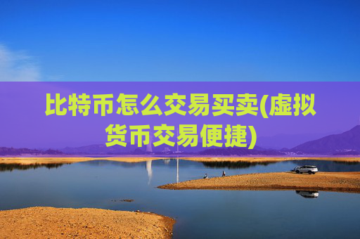 比特币怎么交易买卖(虚拟货币交易便捷)